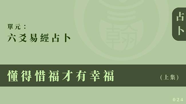 六爻易經占卜｜單元 024 ◆ 懂得惜福才有幸福 (上集)