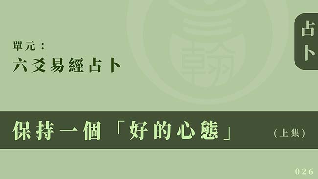 六爻易經占卜｜單元 026 ◆ 保持一個「好的心態」 (上集)