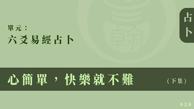 六爻易經占卜｜單元 028 ◆ 心簡單，快樂就不難 (下集)