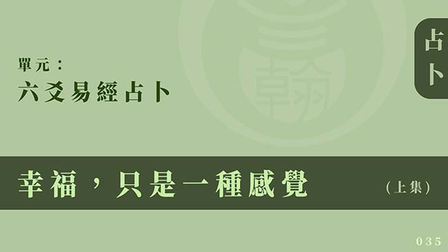 六爻易經占卜｜單元 035 ◆ 幸福，只是一種感覺 (上集)