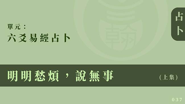 六爻易經占卜｜單元 037 ◆ 明明愁煩，說無事 (上集)